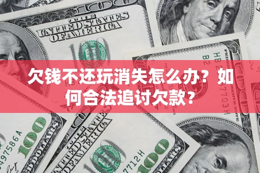 武汉欠钱不还玩消失怎么办？如何合法追讨欠款？
