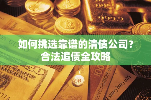 武汉如何挑选靠谱的清债公司?合法追债全攻略 武汉如何挑选靠谱的清债公司?合法追债全攻略