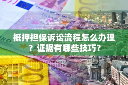 武汉抵押担保诉讼流程怎么办理？证据有哪些技巧？