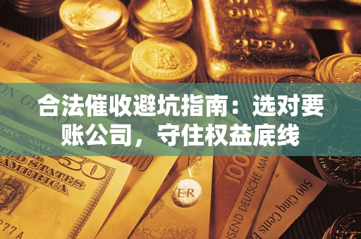 武汉合法催收避坑指南：选对要账公司，守住权益底线