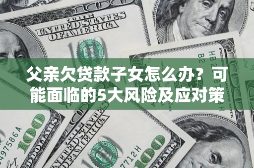 武汉父亲欠贷款子女怎么办?可能面临的5大风险及应对策略 武汉父亲欠贷款子女怎么办?可能面临的5大风险及应对策略