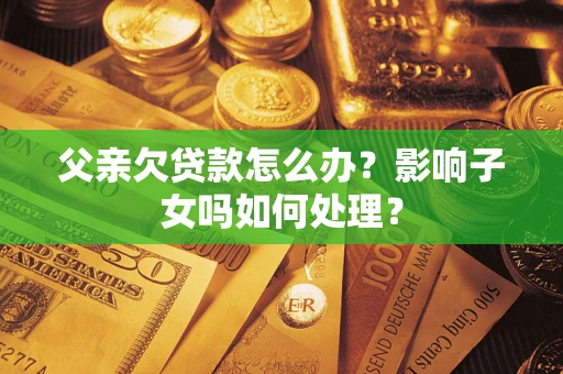 武汉父亲欠贷款怎么办？影响子女吗如何处理？