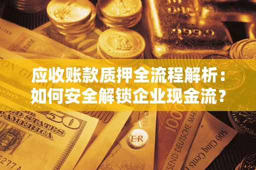 武汉应收账款质押全流程解析：如何安全解锁企业现金流？