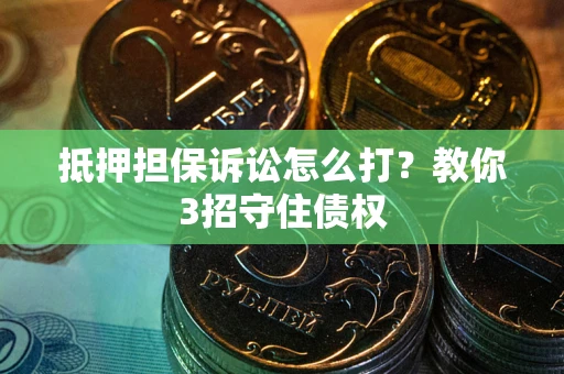 武汉抵押担保诉讼怎么打？教你3招守住债权