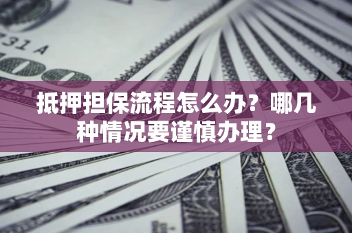 武汉抵押担保流程怎么办？哪几种情况要谨慎办理？