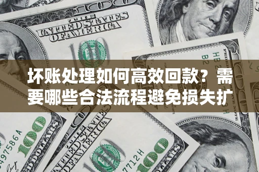 武汉坏账处理如何高效回款？需要哪些合法流程避免损失扩大？
