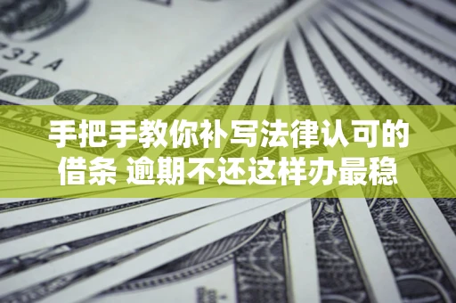 武汉手把手教你补写法律认可的借条 逾期不还这样办最稳妥