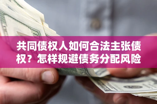 武汉共同债权人如何合法主张债权？怎样规避债务分配风险？