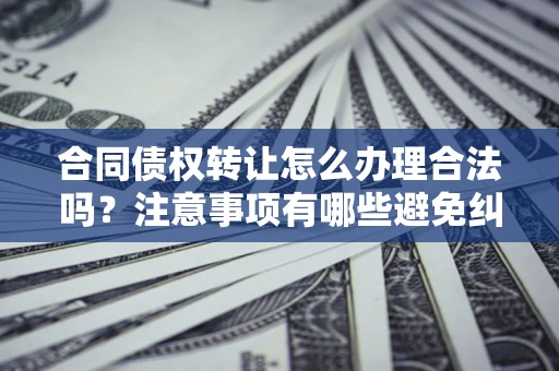 武汉合同债权转让怎么办理合法吗？注意事项有哪些避免纠纷？