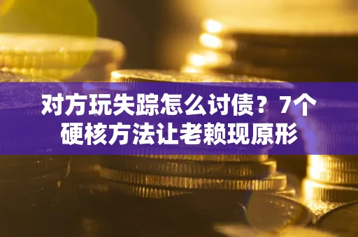 武汉对方玩失踪怎么讨债？7个硬核方法让老赖现原形