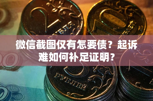 武汉微信截图仅有怎要债？起诉难如何补足证明？