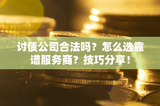武汉讨债公司合法吗？怎么选靠谱服务商？技巧分享！