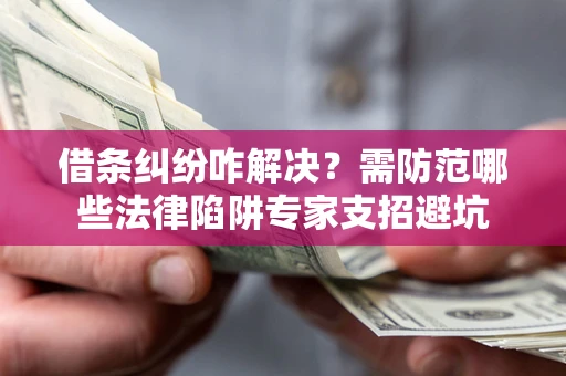 武汉借条纠纷咋解决？需防范哪些法律陷阱专家支招避坑