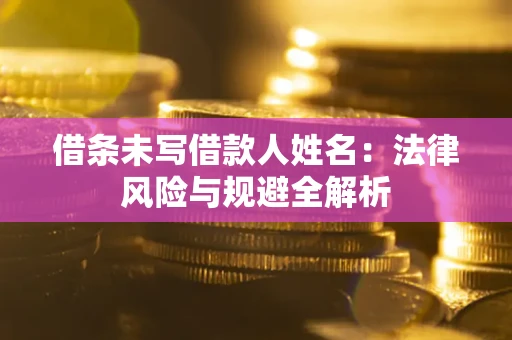 武汉借条未写借款人姓名：法律风险与规避全解析