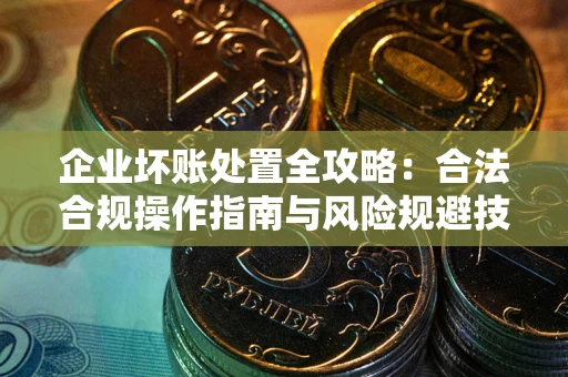 武汉企业坏账处置全攻略：合法合规操作指南与风险规避技巧解析
