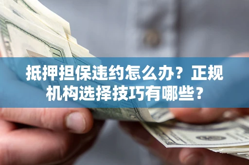 武汉抵押担保违约怎么办？正规机构选择技巧有哪些？