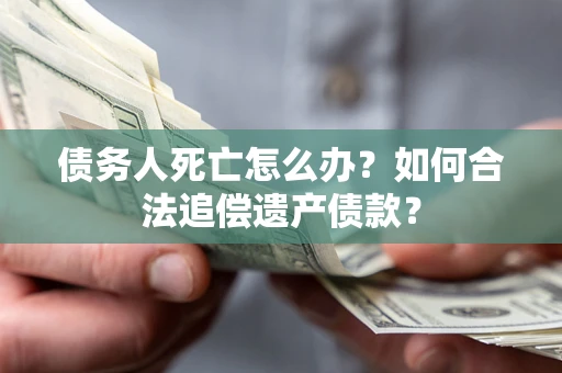 武汉债务人死亡怎么办？如何合法追偿遗产债款？