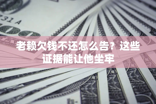 武汉老赖欠钱不还怎么告？这些证据能让他坐牢