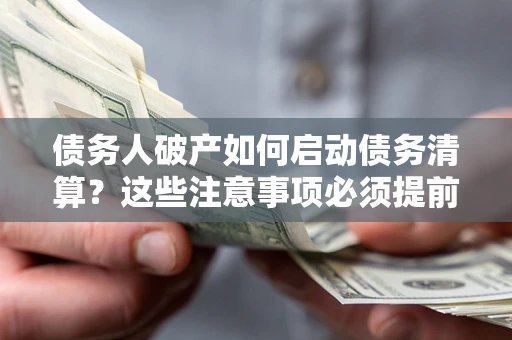 武汉债务人破产如何启动债务清算？这些注意事项必须提前知道