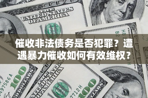 武汉催收非法债务是否犯罪?遭遇暴力催收如何有效维权? 武汉催收非法债务是否犯罪?遭遇暴力催收如何有效维权?