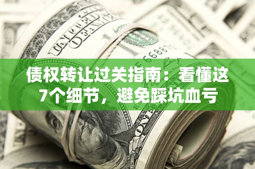 武汉债权转让过关指南：看懂这7个细节，避免踩坑血亏