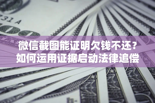 武汉微信截图能证明欠钱不还？如何运用证据启动法律追偿程序？