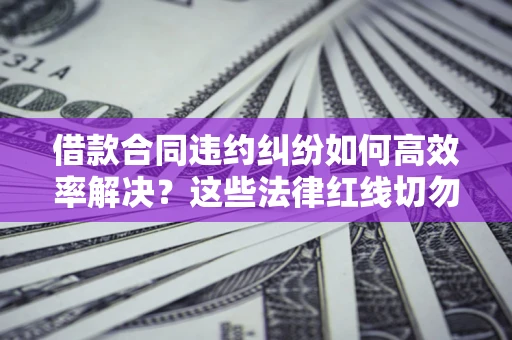 武汉借款合同违约纠纷如何高效率解决？这些法律红线切勿触碰