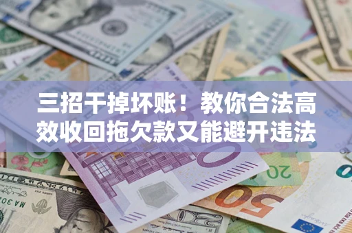 武汉三招干掉坏账！教你合法高效收回拖欠款又能避开违法雷区