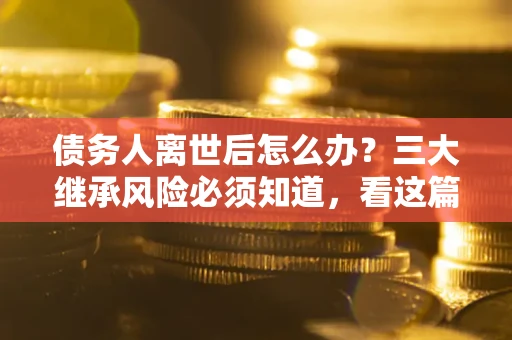 武汉债务人离世后怎么办？三大继承风险必须知道，看这篇就够了
