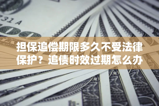 武汉担保追偿期限多久不受法律保护？追债时效过期怎么办？