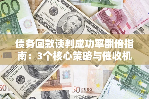 武汉债务回款谈判成功率翻倍指南：3个核心策略与催收机构避坑法则