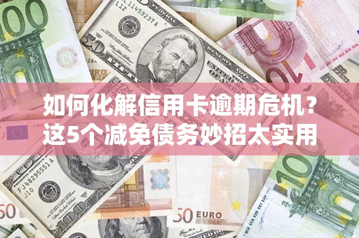 武汉如何化解信用卡逾期危机？这5个减免债务妙招太实用