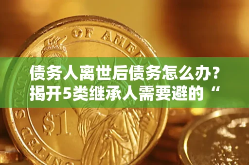 武汉债务人离世后债务怎么办？揭开5类继承人需要避的“坑”