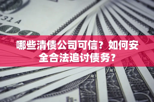 武汉哪些清债公司可信？如何安全合法追讨债务？