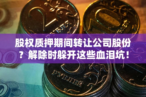 武汉股权质押期间转让公司股份？解除时躲开这些血泪坑！