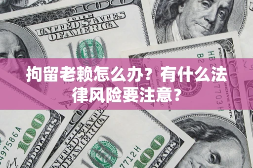 武汉拘留老赖怎么办？有什么法律风险要注意？