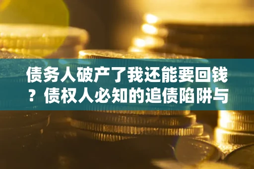 武汉债务人破产了我还能要回钱？债权人必知的追债陷阱与破局之道