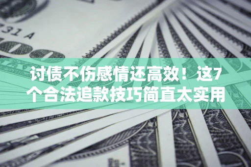 武汉讨债不伤感情还高效！这7个合法追款技巧简直太实用