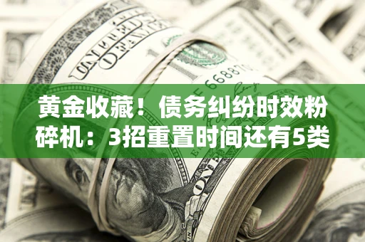 武汉黄金收藏！债务纠纷时效粉碎机：3招重置时间还有5类不设年限的特殊债务