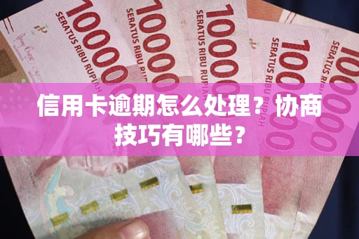 武汉信用卡逾期怎么处理？协商技巧有哪些？