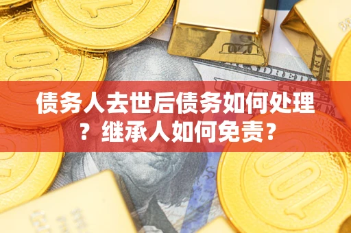 武汉债务人去世后债务如何处理？继承人如何免责？