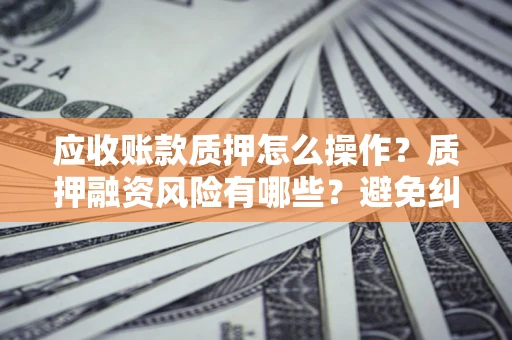 武汉应收账款质押怎么操作？质押融资风险有哪些？避免纠纷高效融资技巧