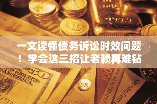 武汉一文读懂债务诉讼时效问题！学会这三招让老赖再难钻空子