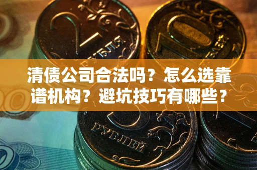 武汉清债公司合法吗？怎么选靠谱机构？避坑技巧有哪些？