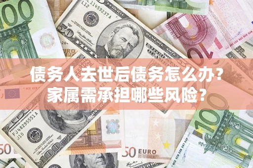 武汉债务人去世后债务怎么办？家属需承担哪些风险？