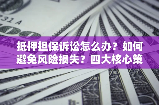 武汉抵押担保诉讼怎么办？如何避免风险损失？四大核心策略全解读