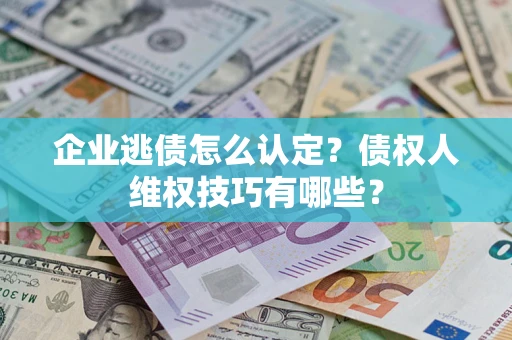 武汉企业逃债怎么认定？债权人维权技巧有哪些？