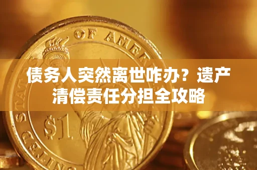 武汉债务人突然离世咋办？遗产清偿责任分担全攻略