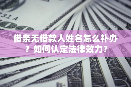 武汉借条无借款人姓名怎么补办？如何认定法律效力？