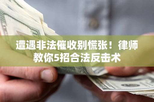 武汉遭遇非法催收别慌张！律师教你5招合法反击术
